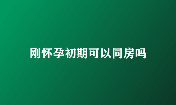 刚怀孕初期可以同房吗