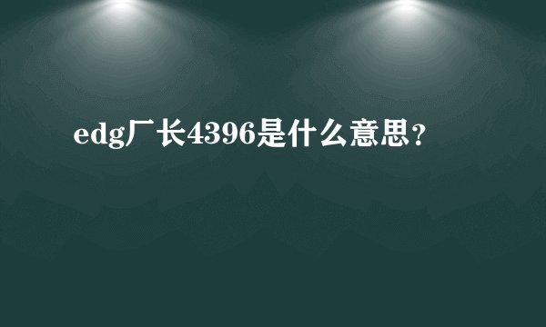 edg厂长4396是什么意思？