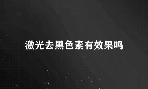 激光去黑色素有效果吗