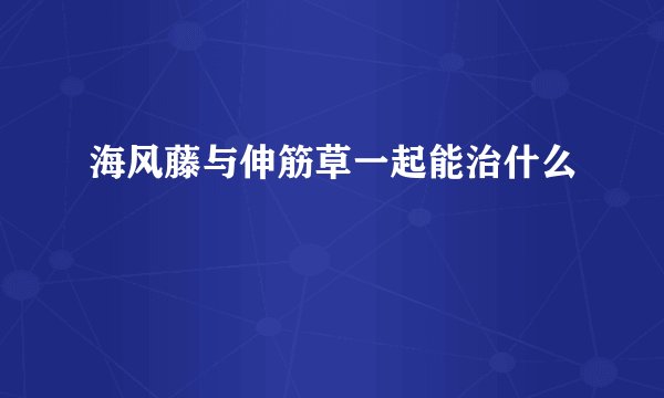 海风藤与伸筋草一起能治什么