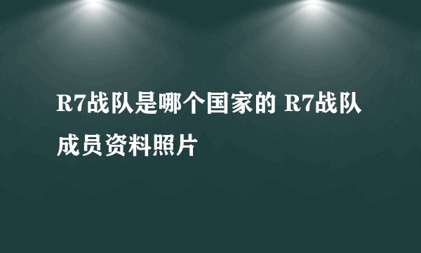 R7战队是哪个国家的 R7战队成员资料照片