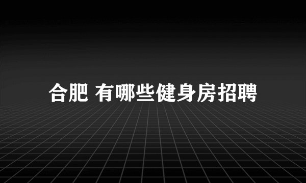 合肥 有哪些健身房招聘