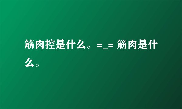 筋肉控是什么。=_= 筋肉是什么。