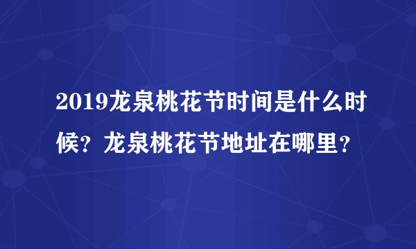 2019龙泉桃花节时间是什么时候?龙泉桃花节地址在哪里?