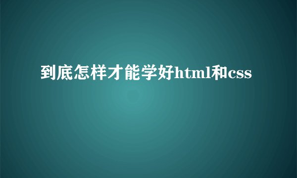 到底怎样才能学好html和css