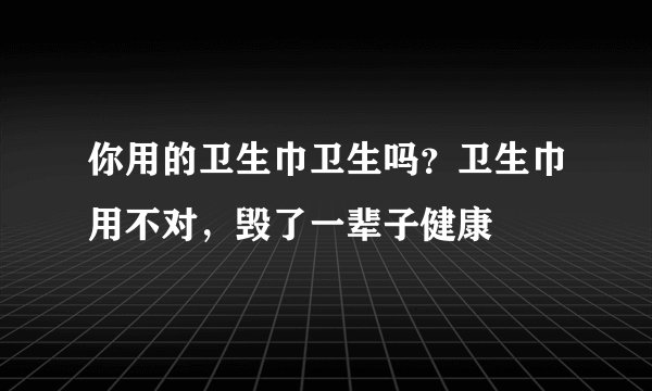 你用的卫生巾卫生吗？卫生巾用不对，毁了一辈子健康