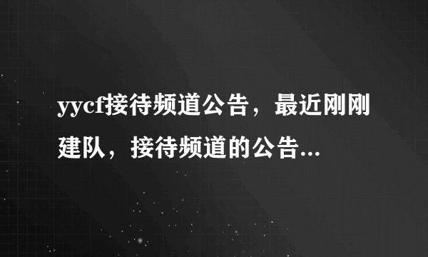 yycf接待频道公告，最近刚刚建队，接待频道的公告不知道怎么写，所以请高人帮忙