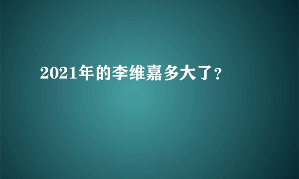 2021年的李维嘉多大了？