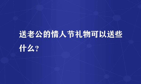 送老公的情人节礼物可以送些什么？