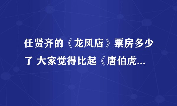 任贤齐的《龙凤店》票房多少了 大家觉得比起《唐伯虎点秋香2》如何啊