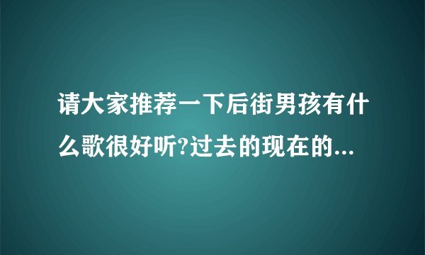 请大家推荐一下后街男孩有什么歌很好听?过去的现在的都可以.