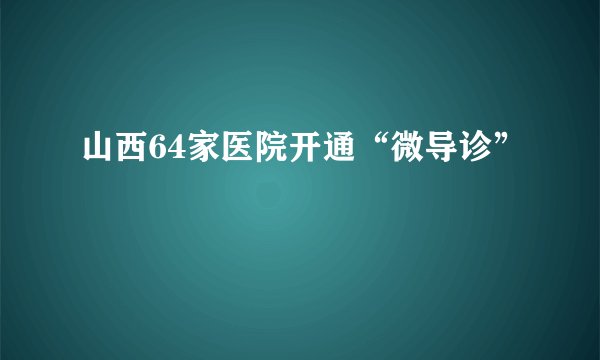 山西64家医院开通“微导诊”