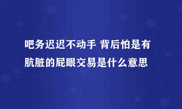 吧务迟迟不动手 背后怕是有肮脏的屁眼交易是什么意思