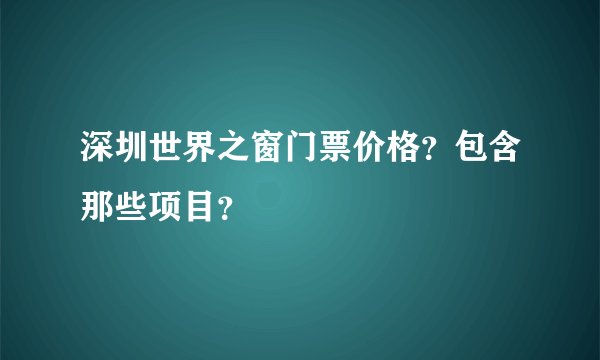 深圳世界之窗门票价格？包含那些项目？