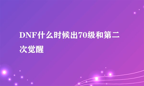 DNF什么时候出70级和第二次觉醒