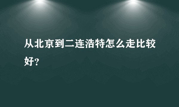 从北京到二连浩特怎么走比较好？