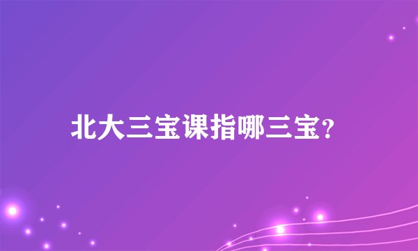 北大三宝课指哪三宝？