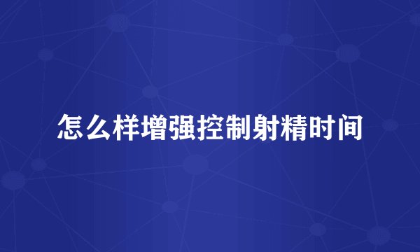怎么样增强控制射精时间