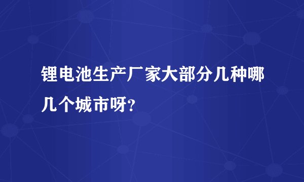 锂电池生产厂家大部分几种哪几个城市呀？