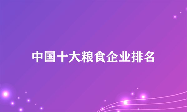 中国十大粮食企业排名
