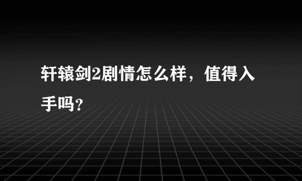 轩辕剑2剧情怎么样，值得入手吗？