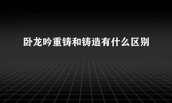 卧龙吟重铸和铸造有什么区别