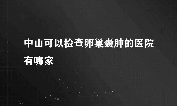 中山可以检查卵巢囊肿的医院有哪家