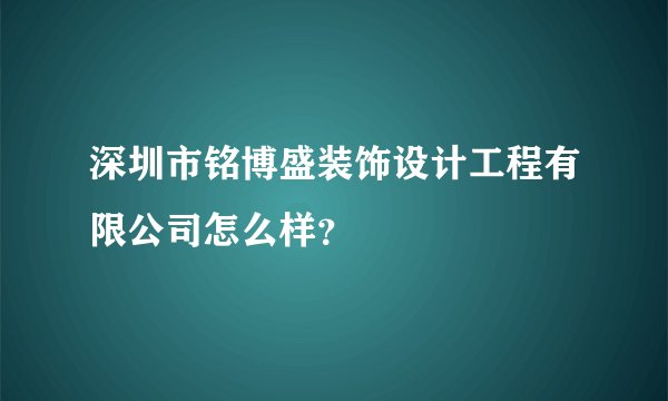 深圳市铭博盛装饰设计工程有限公司怎么样？