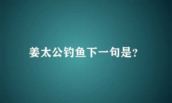姜太公钓鱼下一句是？