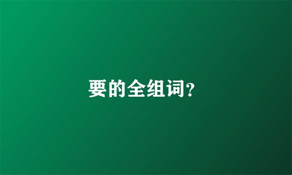 要的全组词？