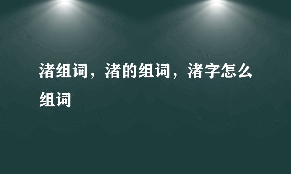 渚组词，渚的组词，渚字怎么组词