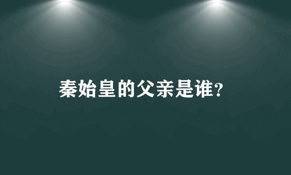 秦始皇的父亲是谁？