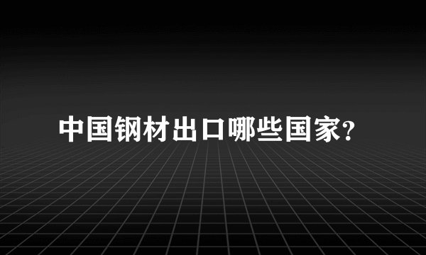 中国钢材出口哪些国家？