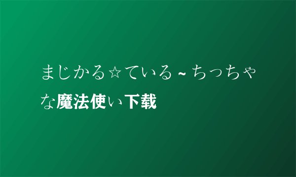 まじかる☆ている～ちっちゃな魔法使い下载
