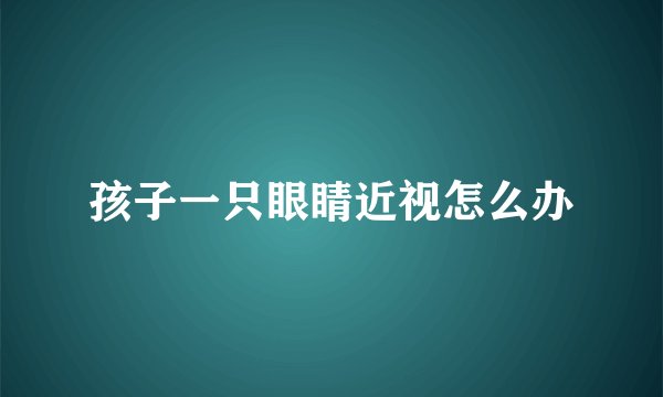 孩子一只眼睛近视怎么办