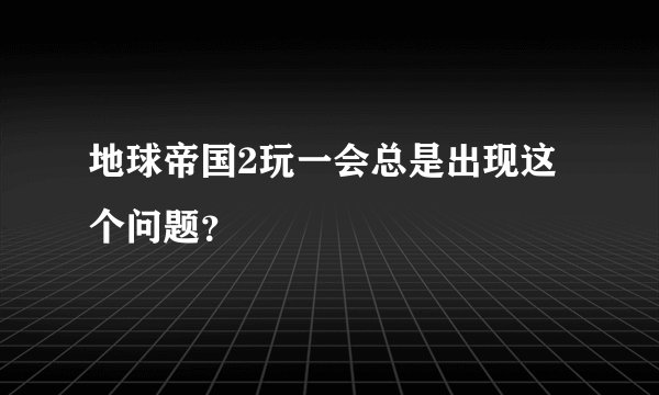 地球帝国2玩一会总是出现这个问题？