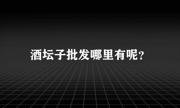 酒坛子批发哪里有呢？