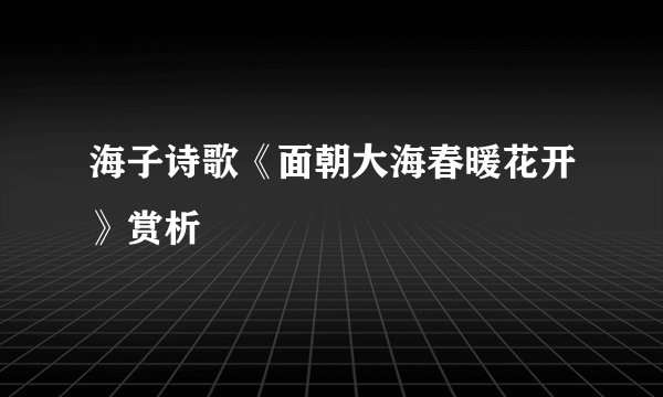 海子诗歌《面朝大海春暖花开》赏析