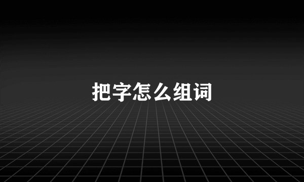 把字怎么组词