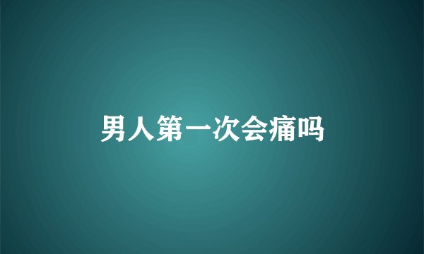 男人第一次会痛吗