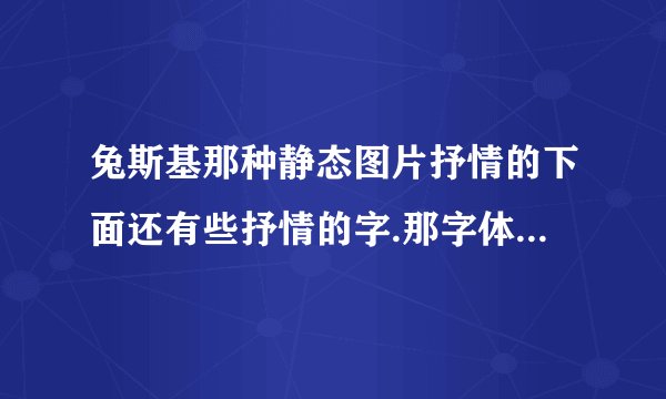 兔斯基那种静态图片抒情的下面还有些抒情的字.那字体是啥的啊,很好看,