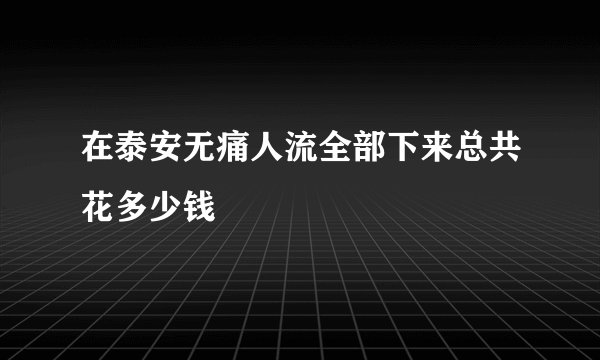 在泰安无痛人流全部下来总共花多少钱