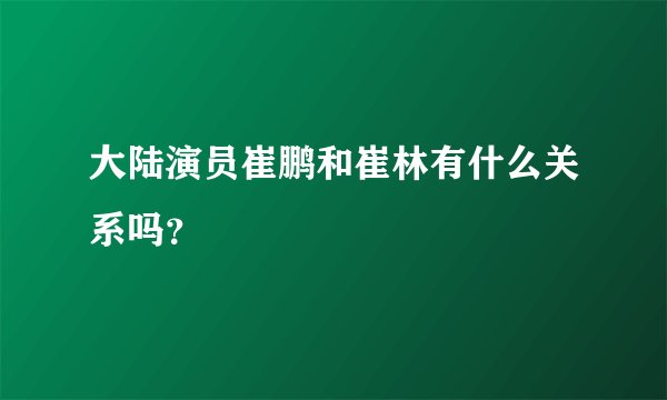 大陆演员崔鹏和崔林有什么关系吗？