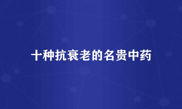十种抗衰老的名贵中药