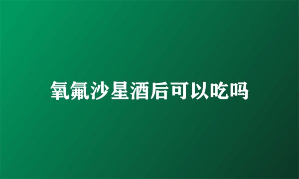 氧氟沙星酒后可以吃吗