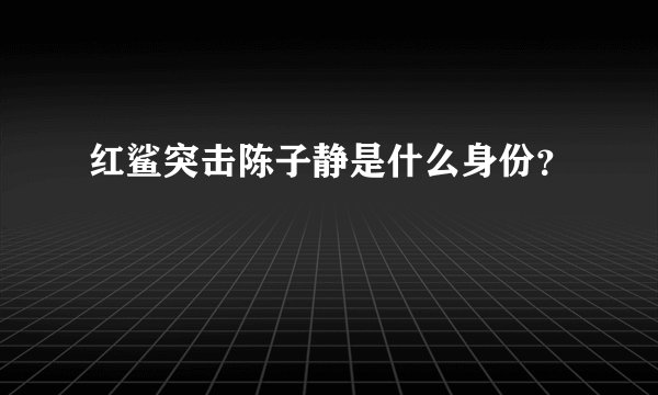 红鲨突击陈子静是什么身份？