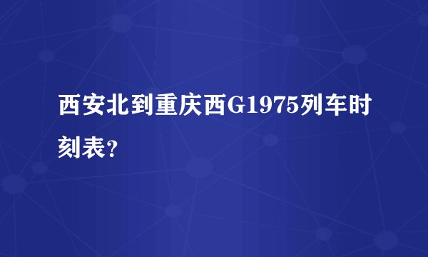 西安北到重庆西G1975列车时刻表？