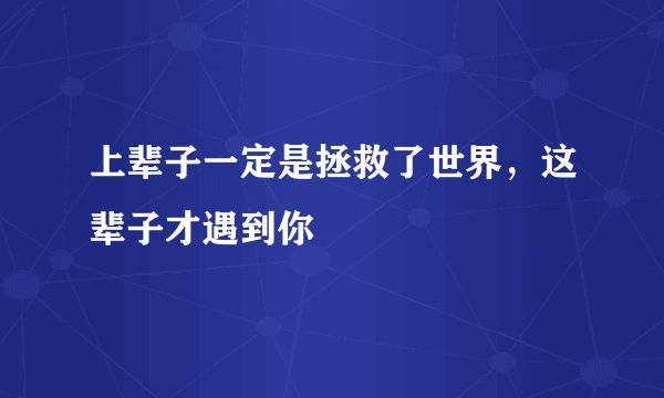 上辈子一定是拯救了世界，这辈子才遇到你