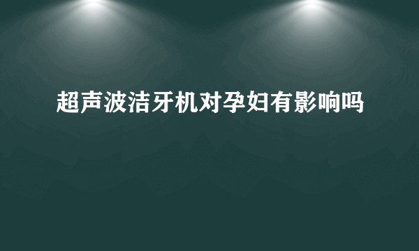 超声波洁牙机对孕妇有影响吗