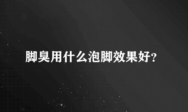 脚臭用什么泡脚效果好？